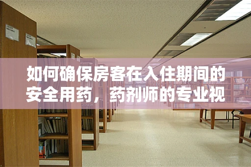 如何确保房客在入住期间的安全用药，药剂师的专业视角