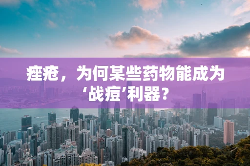 痤疮，为何某些药物能成为‘战痘’利器？