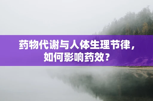 药物代谢与人体生理节律，如何影响药效？