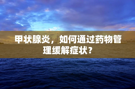 甲状腺炎，如何通过药物管理缓解症状？