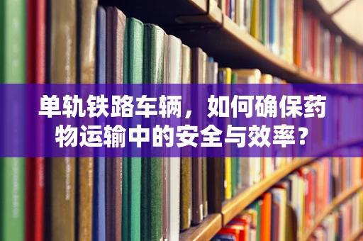 单轨铁路车辆，如何确保药物运输中的安全与效率？