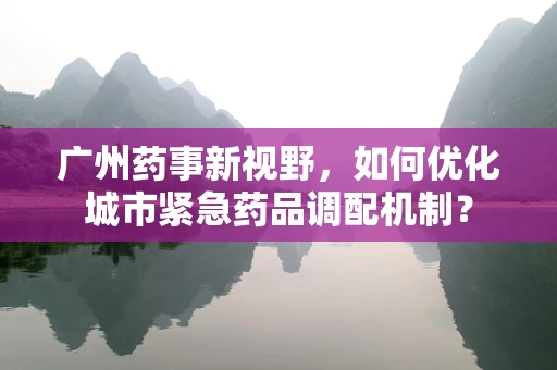 广州药事新视野，如何优化城市紧急药品调配机制？