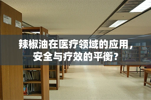 辣椒油在医疗领域的应用，安全与疗效的平衡？