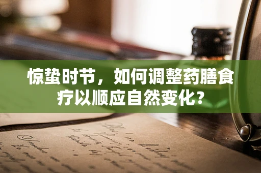 惊蛰时节，如何调整药膳食疗以顺应自然变化？