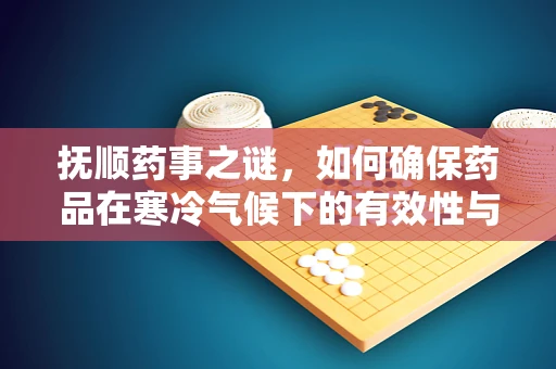 抚顺药事之谜，如何确保药品在寒冷气候下的有效性与稳定性？