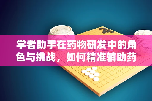 学者助手在药物研发中的角色与挑战，如何精准辅助药物筛选与评估？