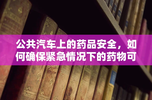 公共汽车上的药品安全，如何确保紧急情况下的药物可及？