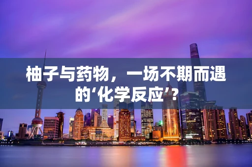 柚子与药物，一场不期而遇的‘化学反应’？