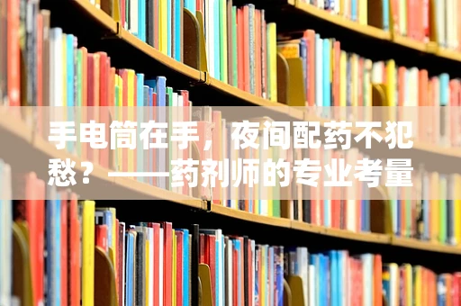 手电筒在手，夜间配药不犯愁？——药剂师的专业考量