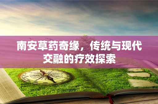 南安草药奇缘，传统与现代交融的疗效探索