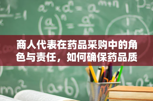 商人代表在药品采购中的角色与责任，如何确保药品质量与合规？