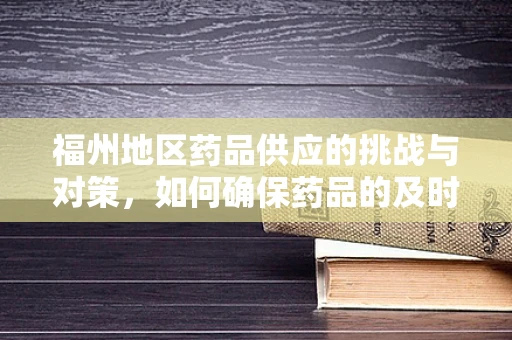 福州地区药品供应的挑战与对策，如何确保药品的及时性与安全性？